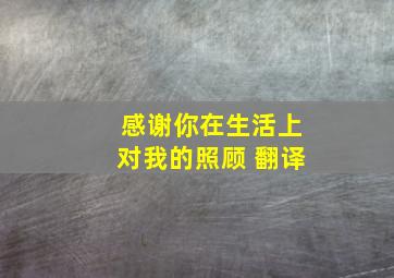 感谢你在生活上对我的照顾 翻译